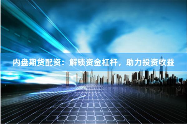内盘期货配资：解锁资金杠杆，助力投资收益