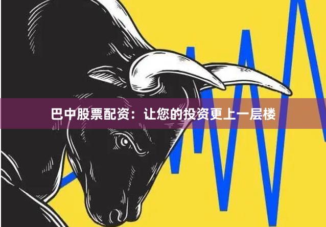巴中股票配资：让您的投资更上一层楼