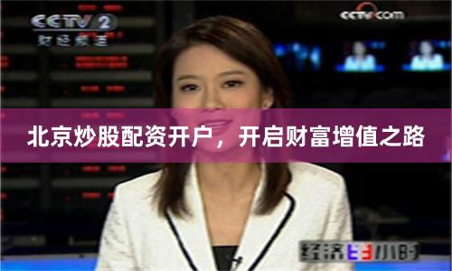 北京炒股配资开户，开启财富增值之路