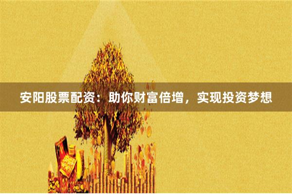 安阳股票配资：助你财富倍增，实现投资梦想