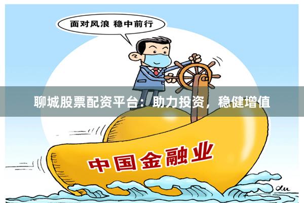 聊城股票配资平台：助力投资，稳健增值