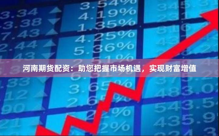 河南期货配资：助您把握市场机遇，实现财富增值