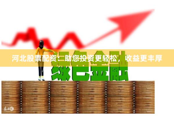 河北股票配资：助您投资更轻松，收益更丰厚
