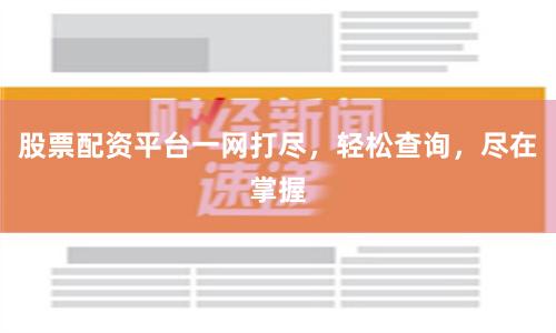 股票配资平台一网打尽，轻松查询，尽在掌握