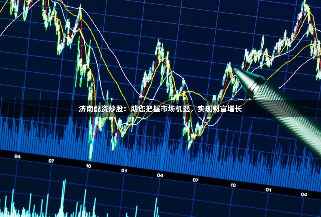 济南配资炒股：助您把握市场机遇，实现财富增长
