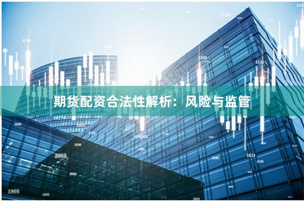 期货配资合法性解析：风险与监管