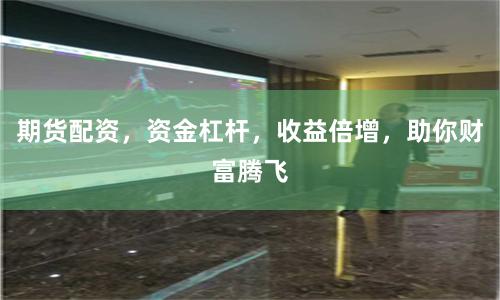 期货配资，资金杠杆，收益倍增，助你财富腾飞