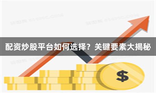 配资炒股平台如何选择？关键要素大揭秘